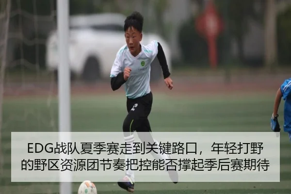 EDG战队夏季赛走到关键路口，年轻打野的野区资源团节奏把控能否撑起季后赛期待