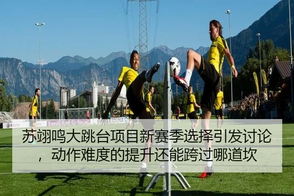 苏翊鸣大跳台项目新赛季选择引发讨论，动作难度的提升还能跨过哪道坎